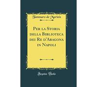 Per La Storia Della Biblioteca Dei Re d'Aragona in Napoli (Classic Reprint)