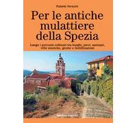 Per le antiche mulattiere della Spezia. Lungo i percorsi collinari tra borghi, pievi, santuari, ville storiche, grotte e fortificazioni. Ediz. a colori