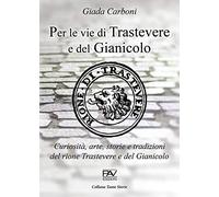 Per le vie di Trastevere e del Gianicolo. Curiosità, arte, storie e tradizioni del rione Trastevere e del Gianicolo