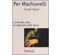 Per Machiavelli. L'arte dello stato, la cognizione delle storie