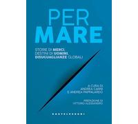 Per mare. Storie di merci, destini di uomini, disuguaglianze globali - Car...