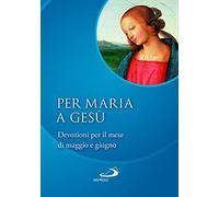 Per Maria a Gesù. Devozioni per il mese di maggio e giugno