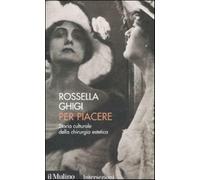 Per piacere. Storia culturale della chirurgia estetica - Ghigi Rossella