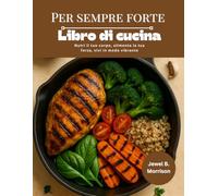 PER SEMPRE FORTE Libro di cucina: Nutri il tuo corpo, alimenta la tua forza, vivi in modo vibrante