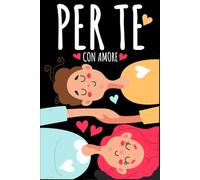 PER TE, CON AMORE: Il Regalo di San Valentino per Lui e per Lei: Crea Momenti e Ricordi da Vivere in Coppia con Idee Originali. Anche per Anniversario Matrimonio e Compleanno
