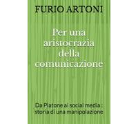 Per una aristocrazia della comunicazione: Da Platone ai social media : storia di una manipolazione