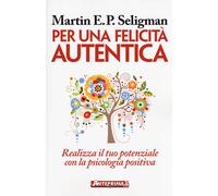 Per una felicità autentica. Realizza il tuo potenziale con la psicologia positiva