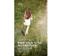 Per una vita autentica. Coltivare l’intimità con noi stessi e con il mondo