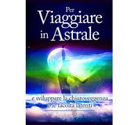 Per Viaggiare in Astrale: e sviluppare la Chiaroveggenza e le Facoltà latenti