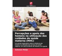 Percepções e apoio dos homens na utilização dos cuidados de saúde materna (MHC): Um estudo exploratório sobre a influência dos homens na utilização ... Um caso do distrito de Sheema, em Uganda