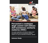 Percezioni e sostegno degli uomini nell'utilizzo dell'assistenza sanitaria materna (MHC): Uno studio esplorativo sull'influenza degli uomini ... Un caso nel distretto di Sheema, Uganda