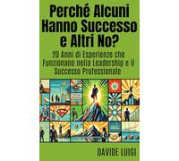 Perché Alcuni Hanno Successo e Altri No?: 20 Anni di Esperienze che Funzionano nella Leadership e il Successo Professionale