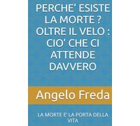PERCHE’ ESISTE LA MORTE ? OLTRE IL VELO : CIO’ CHE CI ATTENDE DAVVERO: LA MORTE E’ LA PORTA DELLA VITA