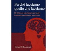 Perché facciamo quello che facciamo: 50+10 teorie psicologiche per capire la mente, le emozioni e le relazioni
