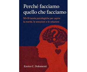 Perché facciamo quello che facciamo: 50+10 teorie psicologiche per capire la mente, le emozioni e le relazioni
