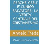 PERCHE’ GESU’ E’ L’UNICO SALVATORE : LA VERITA’ CENTRALE DEL CRISTIANESIMO: SOLO IN LUI E’ LA SALVEZZA