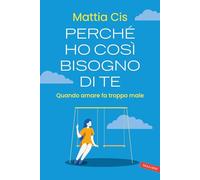 LIBRO PERCHÉ HO COSÌ BISOGNO DI TE. QUANDO AMARE FA TROPPO MALE - MATTIA CIS