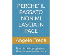 PERCHE’ IL PASSATO NON MI LASCIA IN PACE: Ricordi che imprigionano : Guarire la memoria ferita: 44