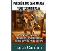 Perché il tuo cane marca territorio in casa?: Manuale di educazione cinofila per eliminare i bisogni indesiderati. Addestramento pratico per cuccioli e cani adulti con metodi positivi.
