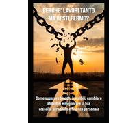 PERCHE’ LAVORI TANTO MA RESTI FERMO?: Come superare blocchi invisibili, cambiare abitudini e migliorare la tua crescita personale e finanza personale