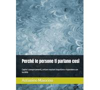 Perché le persone ti parlano così: Capire i comportamenti, evitare reazioni impulsive e rispondere con lucidità