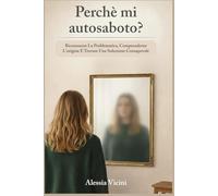 Perchè mi Autosaboto?: Riconoscere la problematica, comprenderne l'origine e trovare una soluzione consapevole.