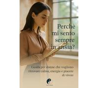 Perché Mi Sento Sempre in Ansia?: Guida per Donne che Vogliono Ritrovare Calma, Energia e Piacere di Vivere