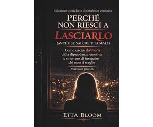 PERCHÉ NON RIESCI A LASCIARLO (ANCHE SE SAI CHE TI FA MALE): Come uscire davvero dalla dipendenza emotiva e smettere di inseguire chi non ti sceglie