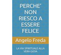 PERCHE’ NON RIESCO A ESSERE FELICE: LA VIA SPIRITUALE ALLA VERA GIOIA