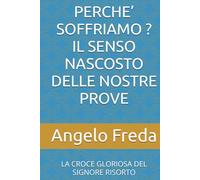 PERCHE’ SOFFRIAMO ? IL SENSO NASCOSTO DELLE NOSTRE PROVE: LA CROCE GLORIOSA DEL SIGNORE RISORTO