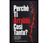 Perché Ti Arrabbi Così Tanto?: Reazioni impulsive, gestione della rabbia e autocontrollo: guida pratica con percorso di 30 giorni ed esercizi per smettere di sentirti fuori controllo!