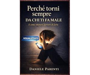 Perché torni sempre da chi ti fa male: E come smettere davvero di farlo