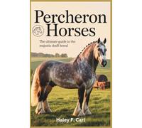 Percheron Horses: The Ultimate Guide to the Majestic Draft Breed: A Comprehensive Guide to Understanding, Caring for, and Training Your Percheron Horse