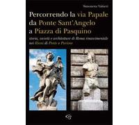 Percorrendo la via Papale. Storia, società e architetture di Roma rinascimentale nei Rioni di Ponte e Parione