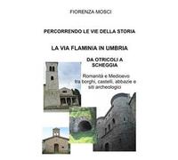 Percorrendo le vie della storia. La via Flaminia in Umbria. Da Otricoli a Scheggia-Pascelupo. Romanità e medioevo tra borghi, castelli, abbazie e siti archeologici