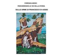 Percorrendo le vie della storia sulle orme di Francesco di Assisi. Da Assisi a la Verna, da Assisi a Sassovivo. Ssantuari della valle Reatina