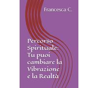 Percorso Spirituale: Tu puoi cambiare la Vibrazione e la Realtà