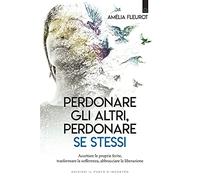 Perdonare gli altri, perdonare se stessi. Accettare le proprie ferite, trasformare la sofferenza, abbracciare la liberazione