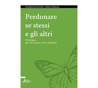 Perdonare se stessi e gli altri. Strategie per fare pace con il passato