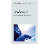 Perdonare. Sforzo dell'uomo, dono di Dio