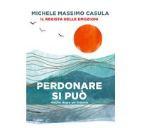 Perdonare si può. Anche dopo un trauma - Casula Michele Massimo