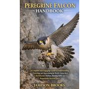 PEREGRINE FALCON HANDBOOK: A Complete and Engaging Guide to Understanding, Protecting, and Appreciating the World’s Fastest Bird, Its Behavior, Habitat, Hunting Skills, and Remarkable Survival Story