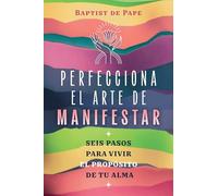 Perfecciona el arte de manifestar/ Manifestation Perfected: Seis Pasos Para Vivir El Propósito De Tu Alma/ Six Steps to Embody Your Soul Purpose