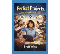 Perfect Projects, and Other Mythical Beasts: A Survival Guide for new (willing or unwilling) Project Managers