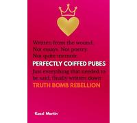 Perfectly Coiffed Pubes: Written from the wound. Not essays. Not poetry. Not quite memoir. Just everything that needed to be said, finally written down TRUTH BOMB REBELLION