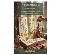 Perfume Making for Beginners: A Complete Guide to Crafting Your Own Signature Scents Naturally