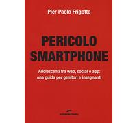 Pericolo smartphone. Adolescenti tra web, social e app: una guida per genitori e insegnanti