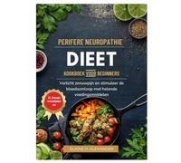 PERIFERE NEUROPATHIE DIEET KOOKBOEK VOOR BEGINNERS: Verlicht zenuwpijn en stimuleer de bloedsomloop met helende voedingsmiddelen
