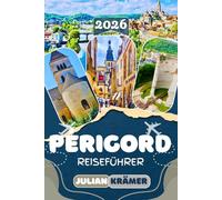 PÉRIGORD REISEFÜHRER 2026: Entdecke Sarlat, Bergerac, Périgueux und das Dordogne-Tal - Mit Lascaux, mittelalterlichen Burgen, Weinrouten, Märkten, Geheimtipps und praktischen Reisetipps