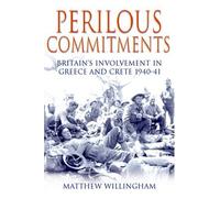 Perilous Commitments: The Battle for Greece and Crete 1940-1941: Britain's Involvement in Greece and Crete 1940-41